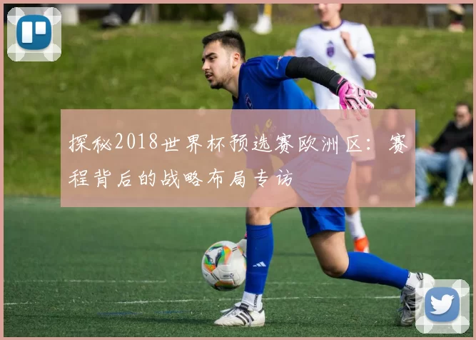 探秘2018世界杯预选赛欧洲区:赛程背后的战略布局专访