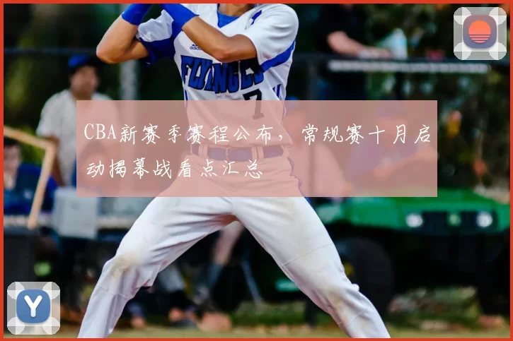 CBA新赛季赛程公布,常规赛十月启动揭幕战看点汇总