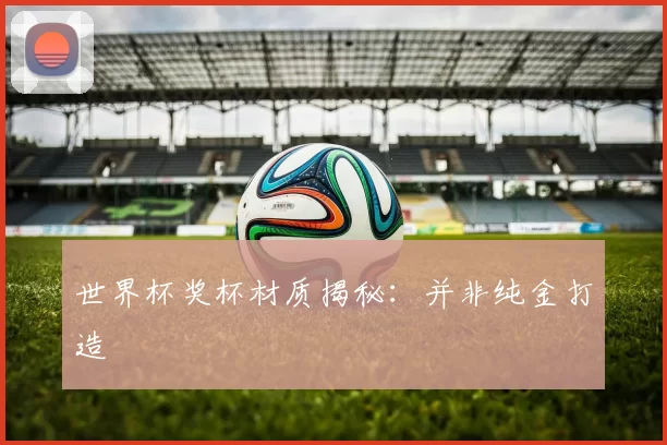 世界杯奖杯材质揭秘:并非纯金打造