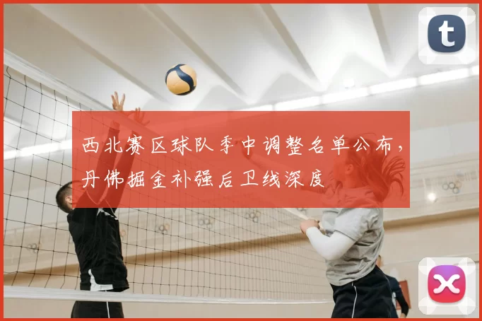 西北赛区球队季中调整名单公布,丹佛掘金补强后卫线深度