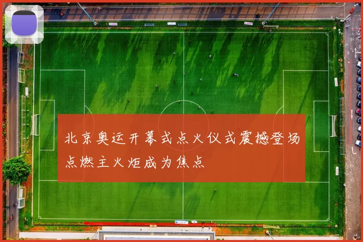 北京奥运开幕式点火仪式震撼登场点燃主火炬成为焦点