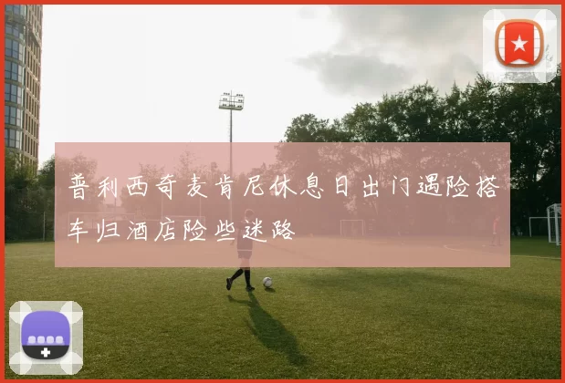 普利西奇麦肯尼休息日出门遇险搭车归酒店险些迷路