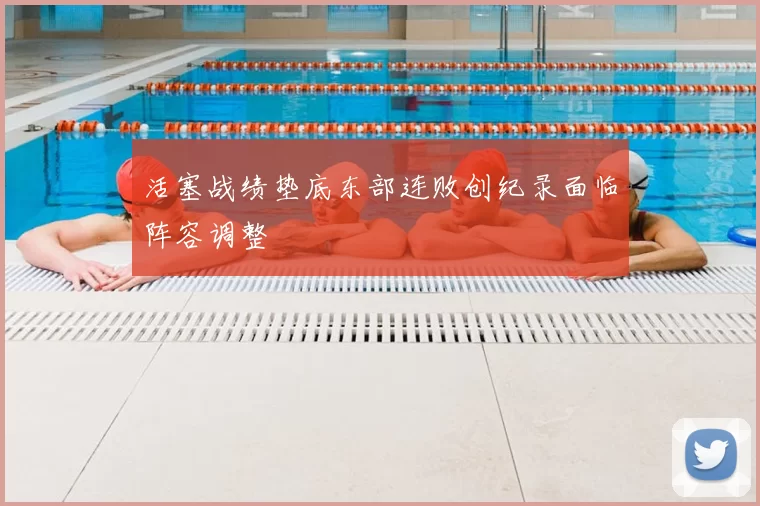 活塞战绩垫底东部连败创纪录面临阵容调整