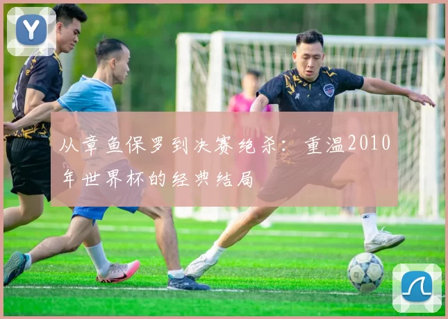 从章鱼保罗到决赛绝杀:重温2010年世界杯的经典结局