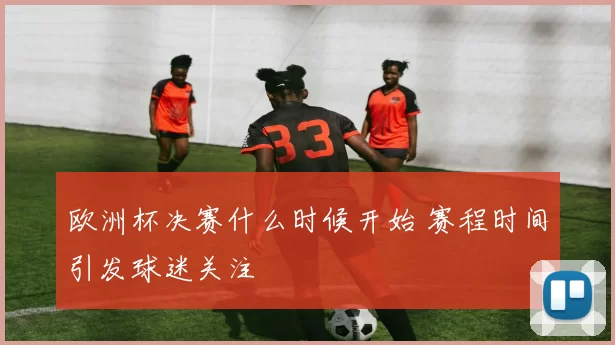 欧洲杯决赛什么时候开始 赛程时间引发球迷关注