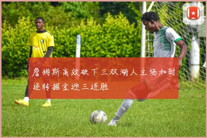 詹姆斯高效砍下三双湖人主场加时逆转掘金迎三连胜