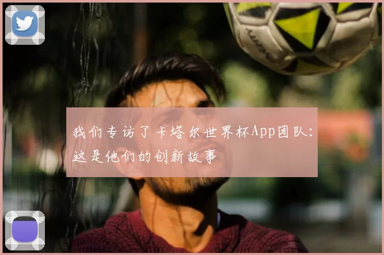 我们专访了卡塔尔世界杯App团队:这是他们的创新故事