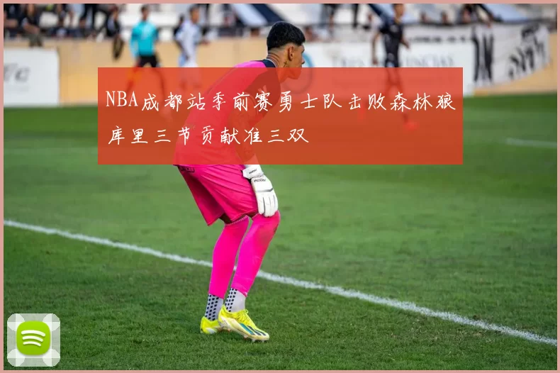 NBA成都站季前赛勇士队击败森林狼库里三节贡献准三双