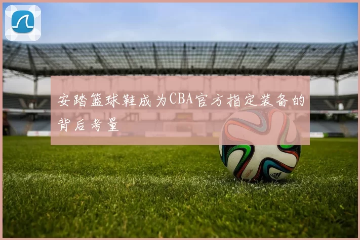 安踏篮球鞋成为CBA官方指定装备的背后考量