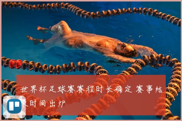 世界杯足球赛赛程时长确定 赛事结束时间出炉