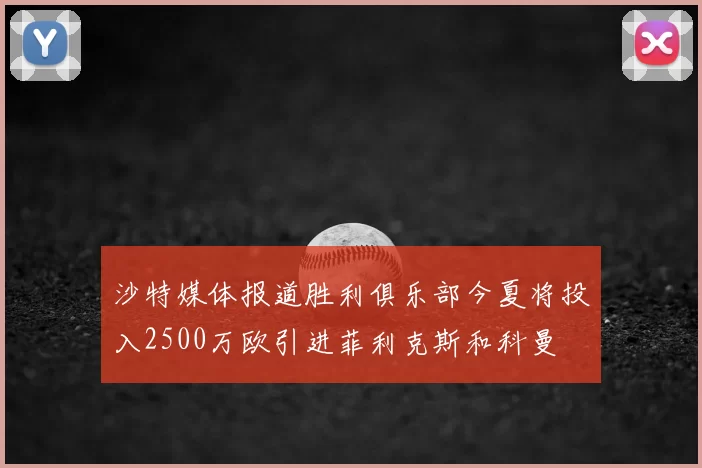 沙特媒体报道胜利俱乐部今夏将投入2500万欧引进菲利克斯和科曼