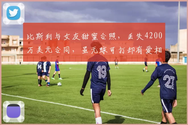 比斯利与女友甜蜜合照,丢失4200万美元合同,虽无球可打却有爱相伴_赛季_活塞_球迷