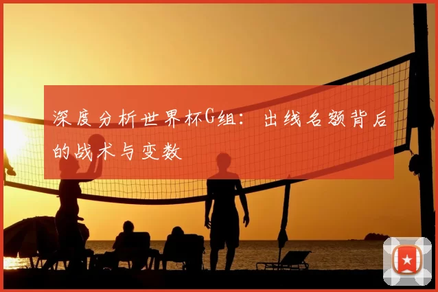 深度分析世界杯G组:出线名额背后的战术与变数