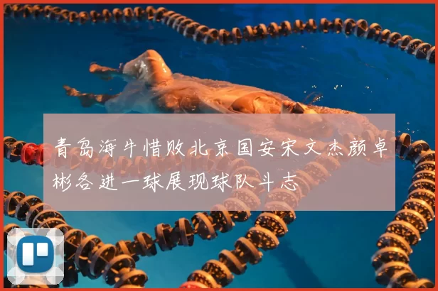 青岛海牛惜败北京国安宋文杰颜卓彬各进一球展现球队斗志