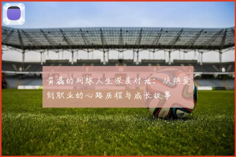 黄磊的网球人生深度对话:从热爱到职业的心路历程与成长故事