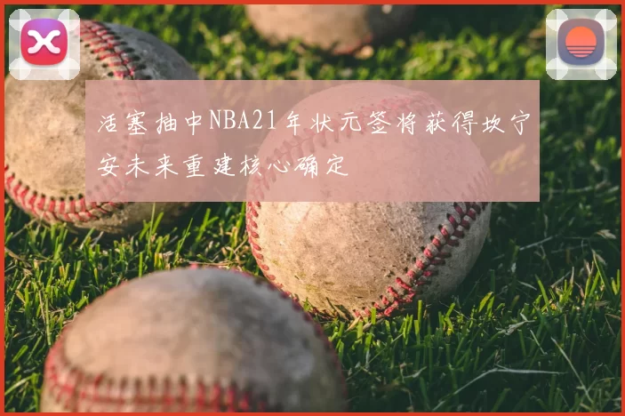 活塞抽中NBA21年状元签将获得坎宁安未来重建核心确定