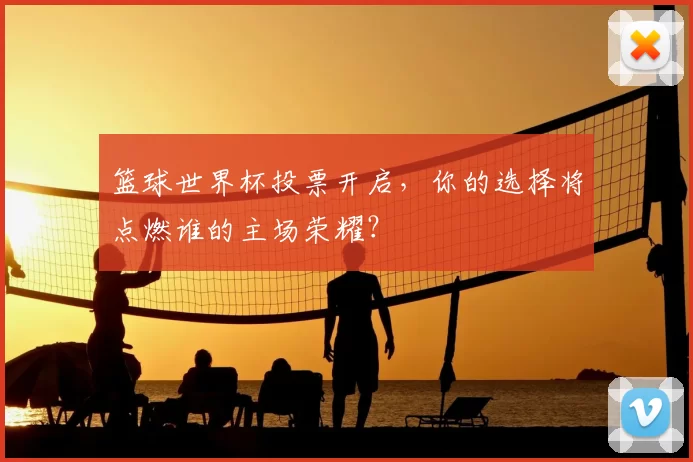 篮球世界杯投票开启,你的选择将点燃谁的主场荣耀?