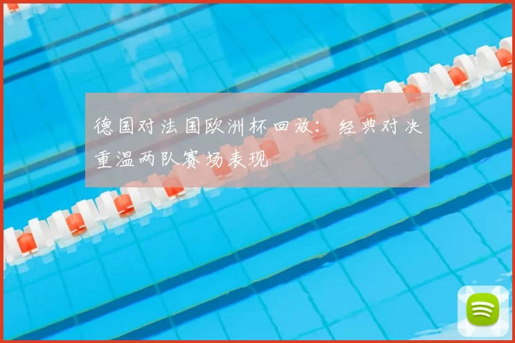 德国对法国欧洲杯回放:经典对决重温两队赛场表现