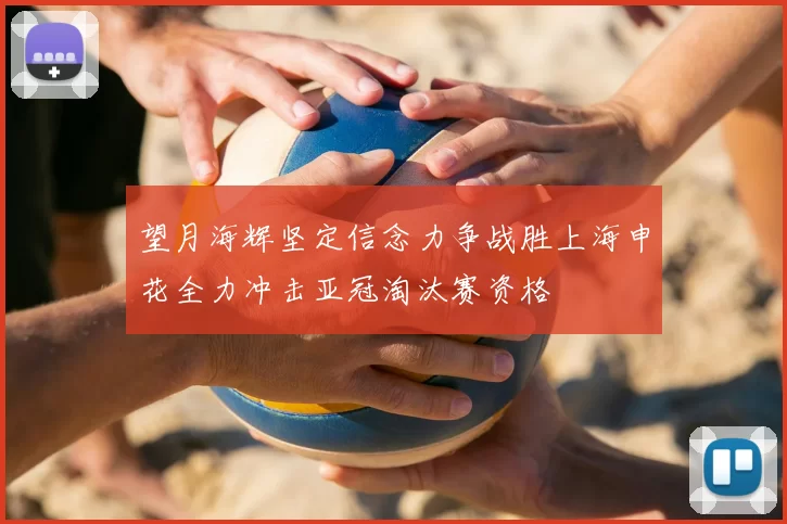 望月海辉坚定信念力争战胜上海申花全力冲击亚冠淘汰赛资格