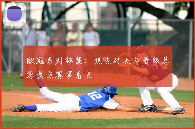 欧冠系列锦集：焦点对决与晋级悬念盘点赛事看点