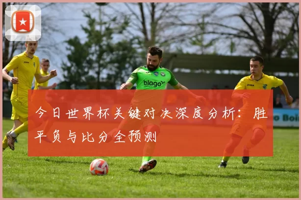 今日世界杯关键对决深度分析:胜平负与比分全预测