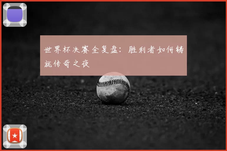 世界杯决赛全复盘:胜利者如何铸就传奇之夜